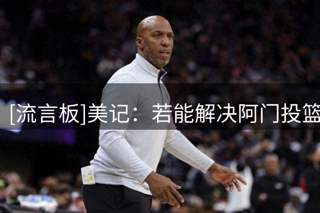 [流言板]美记：若能解决阿门投篮的问题，将是英格兰德生涯一大成就